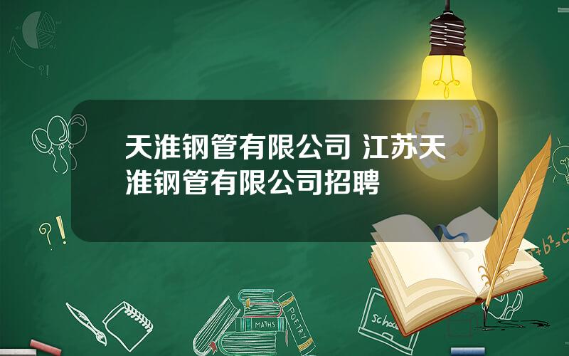 天淮钢管有限公司 江苏天淮钢管有限公司招聘